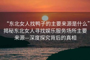 “東北女人找鴨子的主要來(lái)源是什么”揭秘東北女人尋找?jiàn)蕵?lè)服務(wù)場(chǎng)所主要來(lái)源—深度探究背后的真相