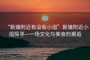 “新塘附近有沒(méi)有小俎”新塘附近小俎探尋—一場(chǎng)文化與美食的邂逅