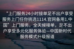 “上門(mén)服務(wù)24小時(shí)接單足不出戶(hù)享受服務(wù)上門(mén)任你挑選1114.官網(wǎng)備用1.中國(guó)”上門(mén)服務(wù)，全天候接單，足不出戶(hù)享受多元化服務(wù)體驗(yàn)—中國(guó)新時(shí)代服務(wù)模式升級(jí)報(bào)道