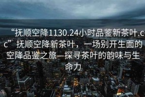 “撫順空降1130.24小時(shí)品鑒新茶葉.cc”撫順空降新茶葉，一場(chǎng)別開(kāi)生面的空降品鑒之旅—探尋茶葉的韻味與生命力