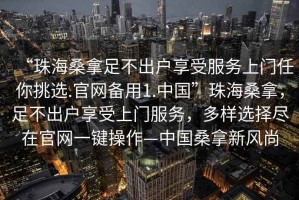 “珠海桑拿足不出戶享受服務(wù)上門任你挑選.官網(wǎng)備用1.中國”珠海桑拿，足不出戶享受上門服務(wù)，多樣選擇盡在官網(wǎng)一鍵操作—中國桑拿新風(fēng)尚