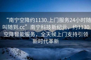 “南寧空降約1130.上門服務(wù)24小時(shí)隨叫隨到.cc”南寧科技新紀(jì)元，約1130空降智能服務(wù)，全天候上門支持引領(lǐng)新時(shí)代革新