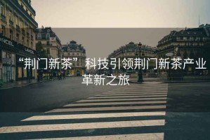 “荊門新茶”科技引領(lǐng)荊門新茶產(chǎn)業(yè)革新之旅