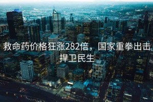 救命藥價(jià)格狂漲282倍，國(guó)家重拳出擊捍衛(wèi)民生