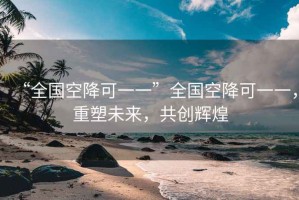 “全國空降可一一”全國空降可一一，重塑未來，共創(chuàng)輝煌