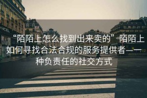 “陌陌上怎么找到出來(lái)賣的”陌陌上如何尋找合法合規(guī)的服務(wù)提供者—一種負(fù)責(zé)任的社交方式