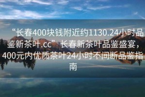 “長春400塊錢附近約1130.24小時品鑒新茶葉.cc”長春新茶葉品鑒盛宴，400元內(nèi)優(yōu)質(zhì)茶葉24小時不間斷品鑒指南