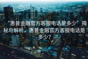 “惠普金融官方客服電話是多少”揭秘與解析，惠普金融官方客服電話是多少？