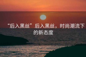 “后入黑絲”后入黑絲，時(shí)尚潮流下的新態(tài)度