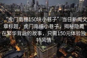 “虎門南柵150塊小巷子”當(dāng)日新聞文章標(biāo)題，虎門南柵小巷子，揭秘隱藏在繁華背后的故事，只需150元體驗獨特風(fēng)情