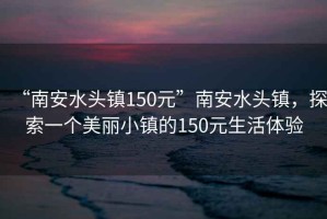 “南安水頭鎮(zhèn)150元”南安水頭鎮(zhèn)，探索一個(gè)美麗小鎮(zhèn)的150元生活體驗(yàn)