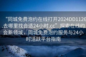 “同城免費泡約在線打開2024DD1126.去哪里找合適24小時.cc”探索在線約會新領域，同城免費泡約服務與24小時活躍平臺指南