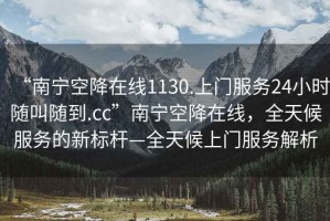 “南寧空降在線1130.上門服務(wù)24小時(shí)隨叫隨到.cc”南寧空降在線，全天候服務(wù)的新標(biāo)桿—全天候上門服務(wù)解析