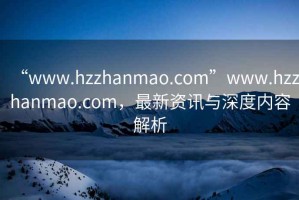“www.hzzhanmao.com”www.hzzhanmao.com，最新資訊與深度內(nèi)容解析