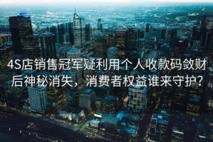 4S店銷售冠軍疑利用個人收款碼斂財后神秘消失，消費者權益誰來守護？