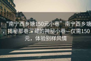 “南寧西鄉(xiāng)塘150元小巷”南寧西鄉(xiāng)塘，揭秘那巷深藏的神秘小巷—僅需150元，體驗別樣風情