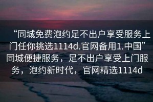 “同城免費泡約足不出戶享受服務(wù)上門任你挑選1114d.官網(wǎng)備用1.中國”同城便捷服務(wù)，足不出戶享受上門服務(wù)，泡約新時代，官網(wǎng)精選1114d