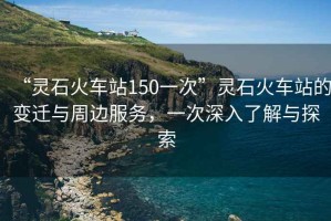 “靈石火車站150一次”靈石火車站的變遷與周邊服務(wù)，一次深入了解與探索