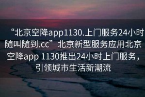 “北京空降app1130.上門服務(wù)24小時(shí)隨叫隨到.cc”北京新型服務(wù)應(yīng)用北京空降app 1130推出24小時(shí)上門服務(wù)，引領(lǐng)城市生活新潮流