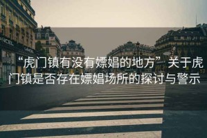 “虎門鎮(zhèn)有沒(méi)有嫖娼的地方”關(guān)于虎門鎮(zhèn)是否存在嫖娼場(chǎng)所的探討與警示