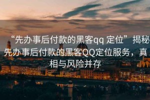 “先辦事后付款的黑客qq 定位”揭秘先辦事后付款的黑客QQ定位服務(wù)，真相與風(fēng)險(xiǎn)并存