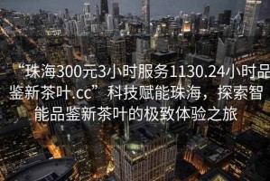 “珠海300元3小時服務(wù)1130.24小時品鑒新茶葉.cc”科技賦能珠海，探索智能品鑒新茶葉的極致體驗之旅