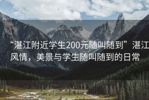 “湛江附近學(xué)生200元隨叫隨到”湛江風(fēng)情，美景與學(xué)生隨叫隨到的日常