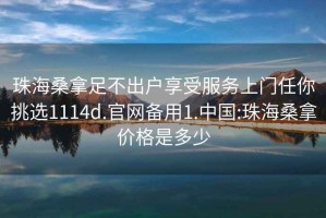 珠海桑拿足不出戶享受服務上門任你挑選1114d.官網(wǎng)備用1.中國:珠海桑拿價格是多少