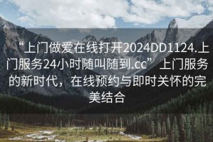 “上門做愛(ài)在線打開(kāi)2024DD1124.上門服務(wù)24小時(shí)隨叫隨到.cc”上門服務(wù)的新時(shí)代，在線預(yù)約與即時(shí)關(guān)懷的完美結(jié)合