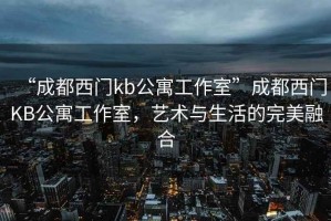 “成都西門kb公寓工作室”成都西門KB公寓工作室，藝術(shù)與生活的完美融合