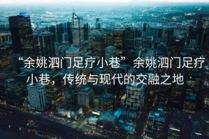 “余姚泗門足療小巷”余姚泗門足療小巷，傳統(tǒng)與現(xiàn)代的交融之地