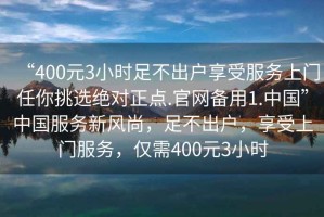 “400元3小時足不出戶享受服務(wù)上門任你挑選絕對正點.官網(wǎng)備用1.中國”中國服務(wù)新風(fēng)尚，足不出戶，享受上門服務(wù)，僅需400元3小時