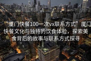 “廈門快餐100一次vx聯(lián)系方式”廈門快餐文化與獨特的飲食體驗，探索美食背后的故事與聯(lián)系方式探尋
