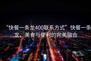 “快餐一條龍400聯(lián)系方式”快餐一條龍，美食與便利的完美融合