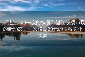 “湛江200一次的快餐”湛江快餐市場的新動態(tài)，一次僅需20元的快餐文化探索