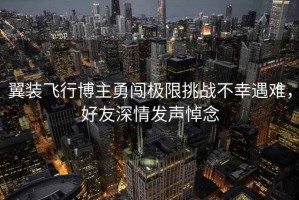 翼裝飛行博主勇闖極限挑戰(zhàn)不幸遇難，好友深情發(fā)聲悼念