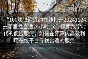 “100塊錢附近約在線打開20241124.去哪里找合適24小時(shí).cc”探索數(shù)字時(shí)代的便捷服務(wù)，如何在預(yù)算內(nèi)高效利用在線平臺(tái)尋找合適的服務(wù)