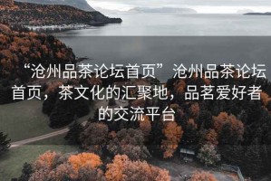 “滄州品茶論壇首頁(yè)”滄州品茶論壇首頁(yè)，茶文化的匯聚地，品茗愛(ài)好者的交流平臺(tái)