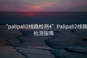 “palipali2線路檢測(cè)4”Palipali2線路檢測(cè)指南