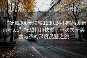 “撫順300元快餐1130.24小時品鑒新茶葉.cc”撫順特色快餐，一次關(guān)于美食與茶的深度品鑒之旅