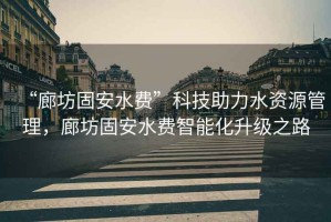 “廊坊固安水費(fèi)”科技助力水資源管理，廊坊固安水費(fèi)智能化升級(jí)之路