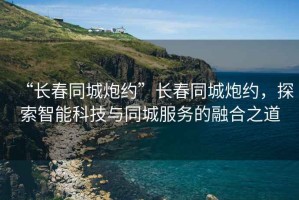 “長春同城炮約”長春同城炮約，探索智能科技與同城服務(wù)的融合之道