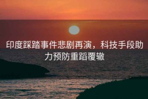 印度踩踏事件悲劇再演，科技手段助力預防重蹈覆轍