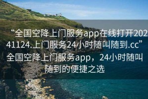 “全國空降上門服務(wù)app在線打開20241124.上門服務(wù)24小時隨叫隨到.cc”全國空降上門服務(wù)app，24小時隨叫隨到的便捷之選