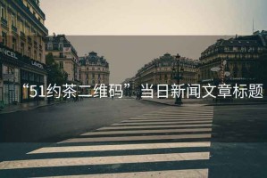 “51約茶二維碼”當(dāng)日新聞文章標(biāo)題