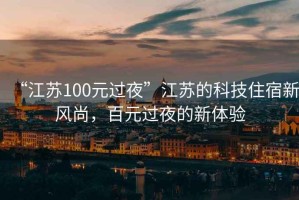 “江蘇100元過夜”江蘇的科技住宿新風(fēng)尚，百元過夜的新體驗