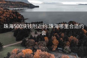珠海500塊錢附近約:珠海哪里合適約會