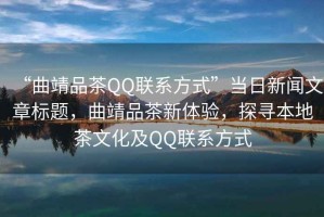 “曲靖品茶QQ聯(lián)系方式”當(dāng)日新聞文章標(biāo)題，曲靖品茶新體驗(yàn)，探尋本地茶文化及QQ聯(lián)系方式