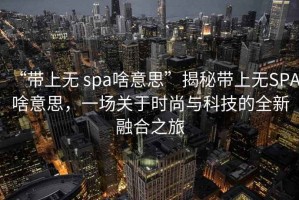 “帶上無 spa啥意思”揭秘帶上無SPA啥意思，一場關(guān)于時(shí)尚與科技的全新融合之旅