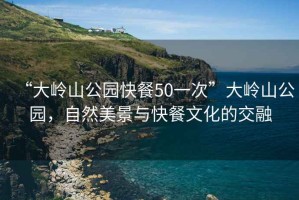 “大嶺山公園快餐50一次”大嶺山公園，自然美景與快餐文化的交融